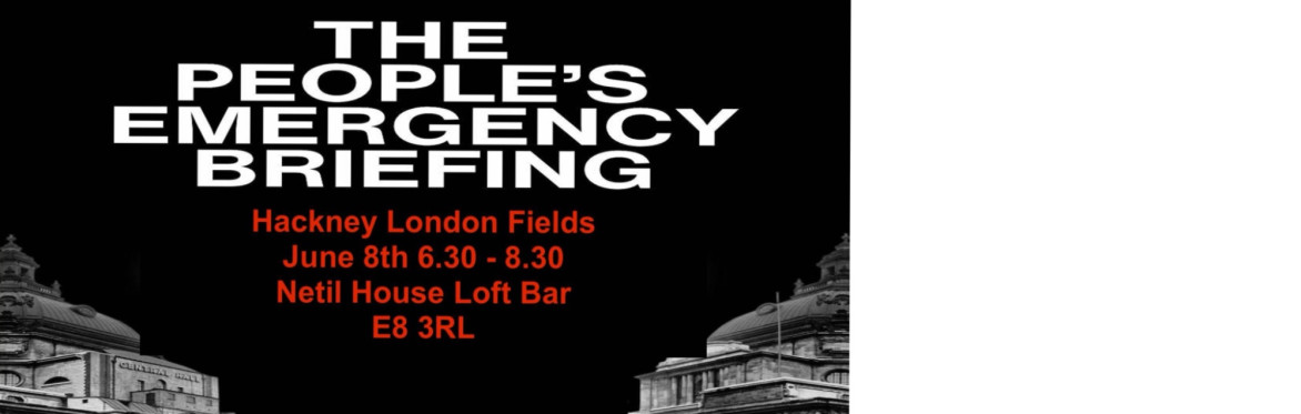 People's Emergency Briefing, London Fields June 8th 6.30-830, Netil House Loft Bar, E8 3RL