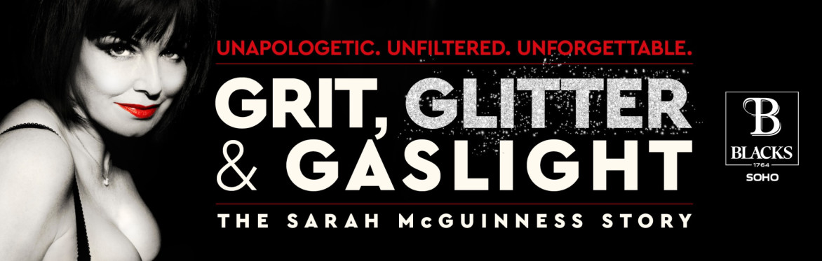 Grit, Glitter & Gaslight - The Sarah McGuinness Story at Blacks Club, Soho