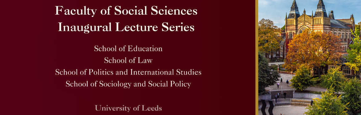 Branding Image. Text reads: Faculty of Social Sciences Inaugural Lecture Series; Schools of Education, Law, Politics & International Studies, and Sociology & Social Policy; University of Leeds.