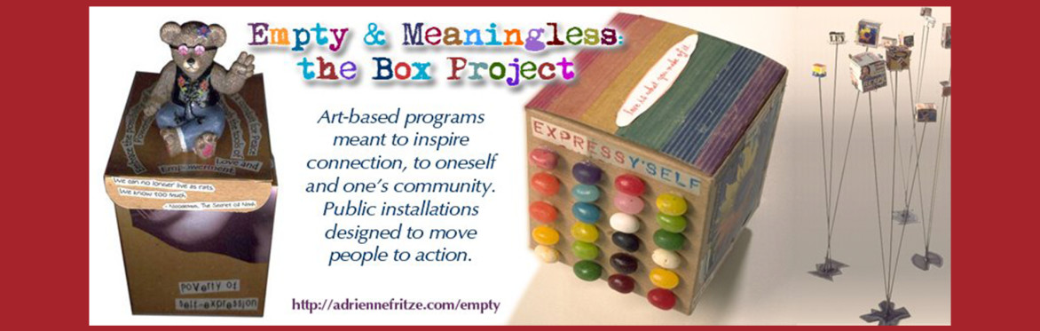 Empty & Meaningless: the Box Project - art-based program meant to inspire connection to oneself and one's community. Public installations designed to move people to action.