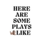 Here Are Some Plays We Like